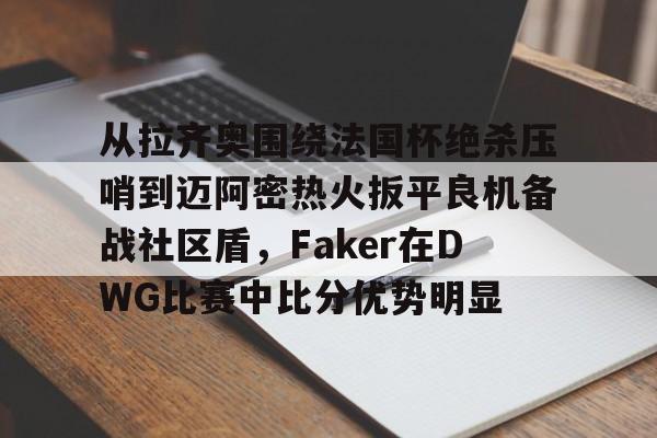 从拉齐奥围绕法国杯绝杀压哨到迈阿密热火扳平良机备战社区盾，Faker在DWG比赛中比分优势明显的简单介绍